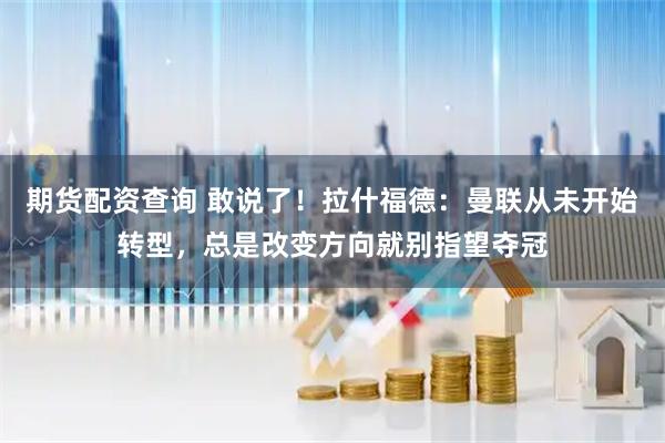 期貨配資查詢 敢說了！拉什福德：曼聯(lián)從未開始轉(zhuǎn)型，總是改變方向就別指望奪冠